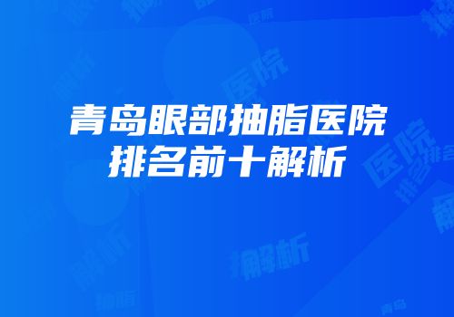 青岛眼部抽脂医院排名前十解析