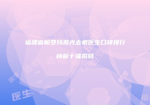 福建省帕罗玛激光去疤医生口碑排行榜前十强揭晓