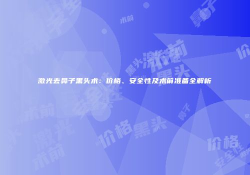 激光去鼻子黑头术：价格、安全性及术前准备全解析