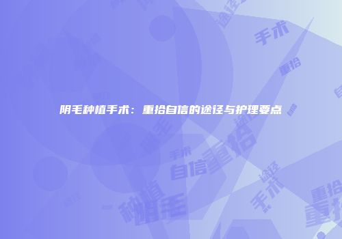 阴毛种植手术：重拾自信的途径与护理要点