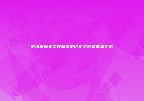 丽水市爱贝芙注射丰唇价格与医院信息汇总