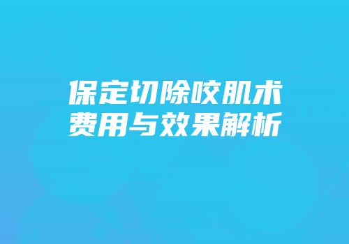 保定切除咬肌术费用与效果解析