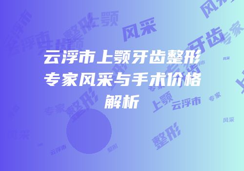 云浮市上颚牙齿整形专家风采与手术价格解析
