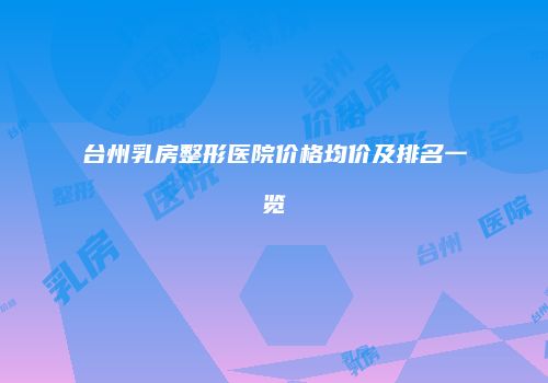 台州乳房整形医院价格均价及排名一览