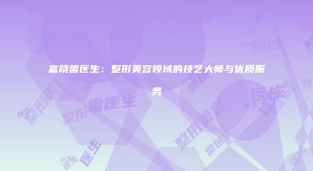 富晓雷医生：整形美容领域的技艺大师与优质服务