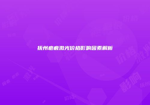 抚州疤痕激光价格影响因素解析