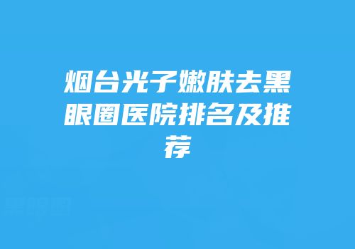 烟台光子嫩肤去黑眼圈医院排名及推荐