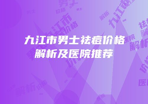九江市男士祛痘价格解析及医院推荐