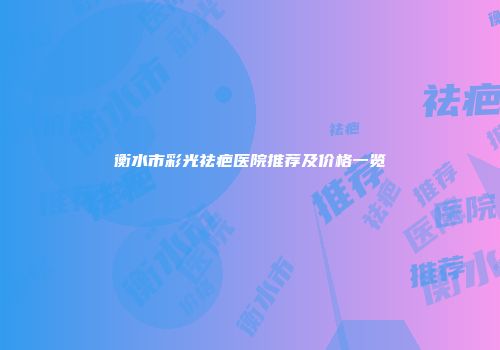 衡水市彩光祛疤医院推荐及价格一览