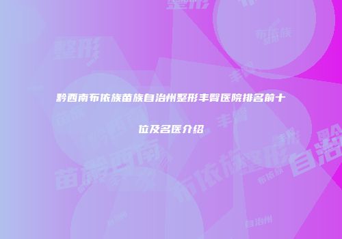 黔西南布依族苗族自治州整形丰臀医院排名前十位及名医介绍