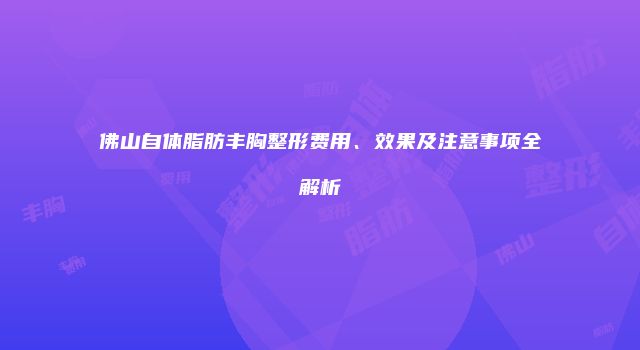 佛山自体脂肪丰胸整形费用、效果及注意事项全解析