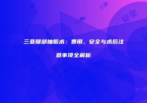 三亚腿部抽脂术：费用、安全与术后注意事项全解析