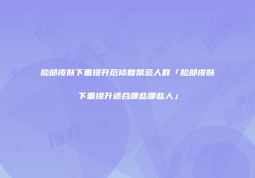 脸部皮肤下垂提升后修复禁忌人群「脸部皮肤下垂提升适合哪些哪些人」
