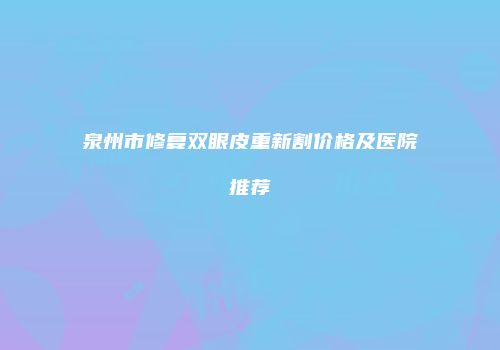 泉州市修复双眼皮重新割价格及医院推荐