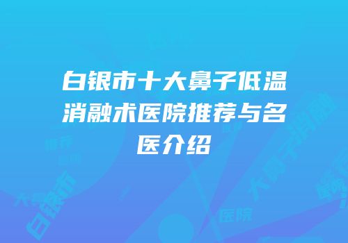 白银市十大鼻子低温消融术医院推荐与名医介绍
