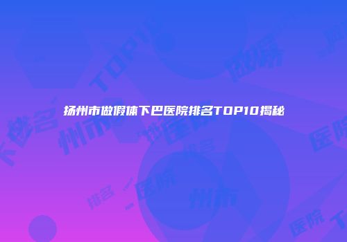 扬州市做假体下巴医院排名TOP10揭秘
