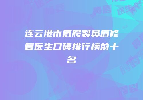 连云港市唇腭裂鼻唇修复医生口碑排行榜前十名