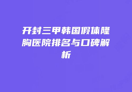 开封三甲韩国假体隆胸医院排名与口碑解析