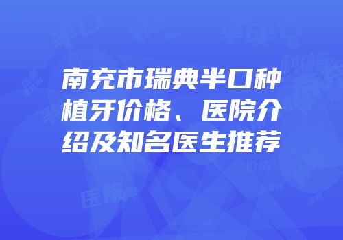 南充市瑞典半口种植牙价格、医院介绍及知名医生推荐