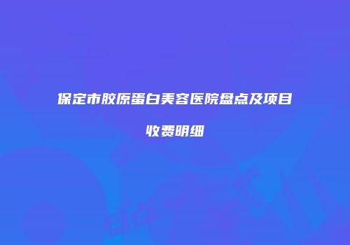 保定市胶原蛋白美容医院盘点及项目收费明细