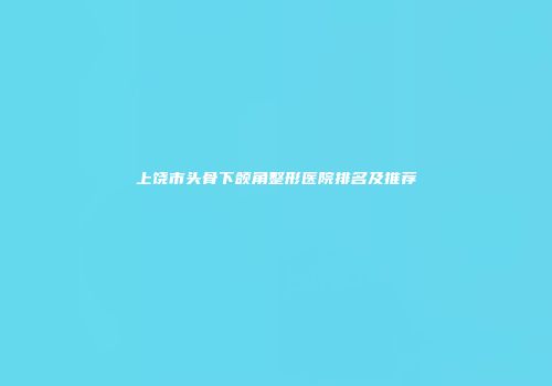 上饶市头骨下颌角整形医院排名及推荐