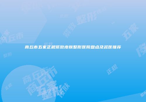 商丘市五家正规紧致皮肤整形医院盘点及名医推荐