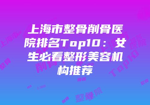 上海市整骨削骨医院排名Top10：女生必看整形美容机构推荐