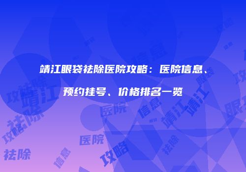 靖江眼袋祛除医院攻略：医院信息、预约挂号、价格排名一览