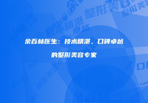 余百林医生：技术精湛，口碑卓越的整形美容专家