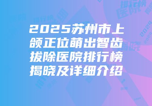 2025苏州市上颌正位萌出智齿拔除医院排行榜揭晓及详细介绍