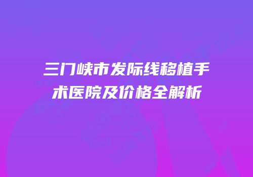 三门峡市发际线移植手术医院及价格全解析