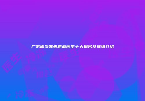 广东省冷冻去疤痕医生十大排名及详细介绍