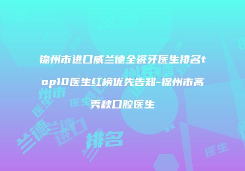 锦州市进口威兰德全瓷牙医生排名top10医生红榜优先告知-锦州市高秀秋口腔医生