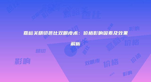 嘉峪关精切芭比双眼皮术：价格影响因素及效果解析