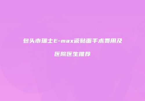 包头市瑞士E-max瓷贴面手术费用及医院医生推荐