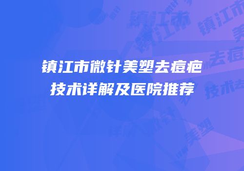 镇江市微针美塑去痘疤技术详解及医院推荐