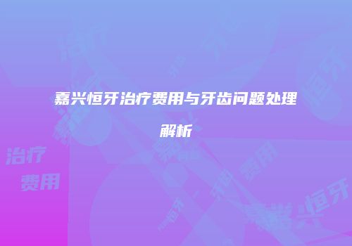 嘉兴恒牙治疗费用与牙齿问题处理解析