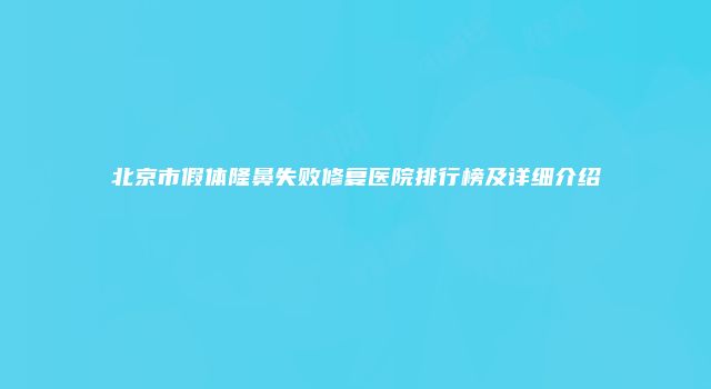 北京市假体隆鼻失败修复医院排行榜及详细介绍
