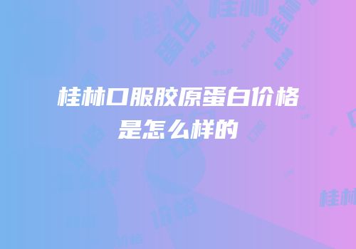 桂林口服胶原蛋白价格是怎么样的