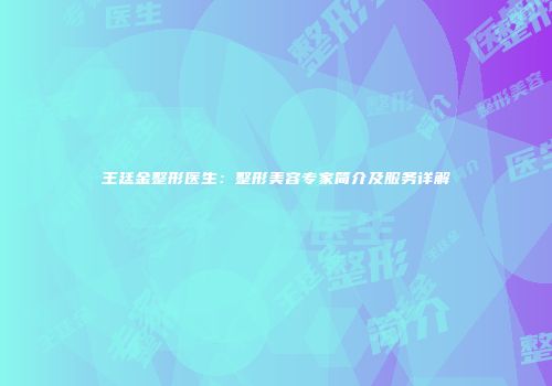 王廷金整形医生：整形美容专家简介及服务详解