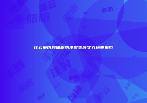 连云港市自体脂肪注射丰唇实力榜单揭晓