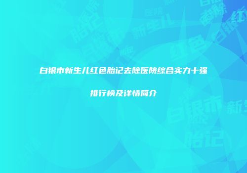 白银市新生儿红色胎记去除医院综合实力十强排行榜及详情简介