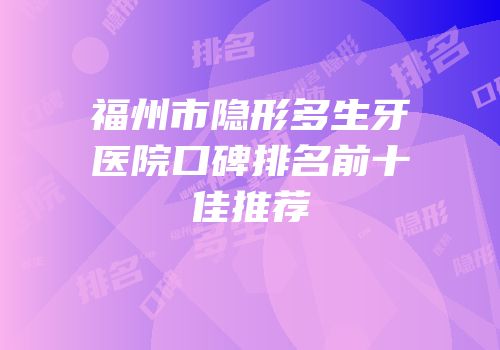 福州市隐形多生牙医院口碑排名前十佳推荐