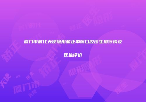厦门市时代天使隐形矫正单模口腔医生排行榜及医生评价