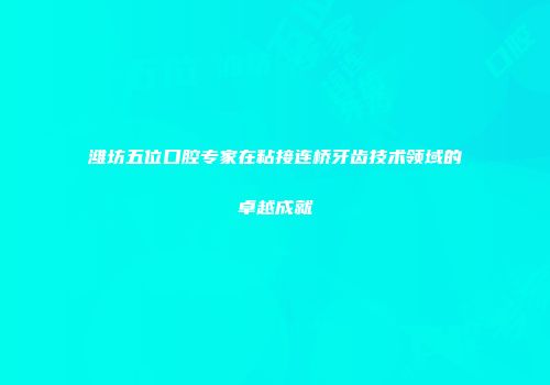 潍坊五位口腔专家在粘接连桥牙齿技术领域的卓越成就