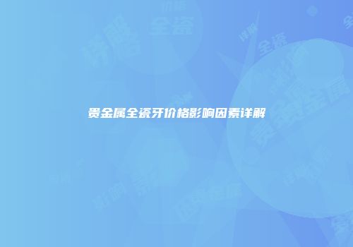 贵金属全瓷牙价格影响因素详解