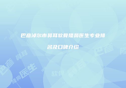 巴彦淖尔市鼻耳软骨隆鼻医生专业排名及口碑介绍