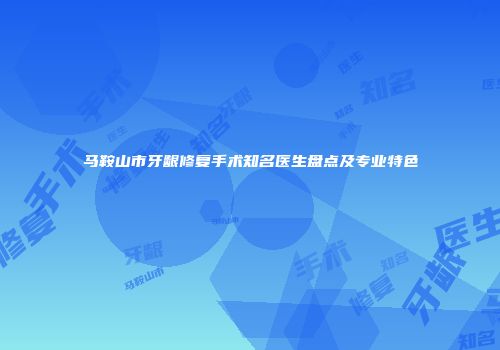 马鞍山市牙龈修复手术知名医生盘点及专业特色