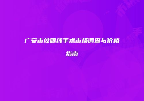 广安市纹眼线手术市场调查与价格指南