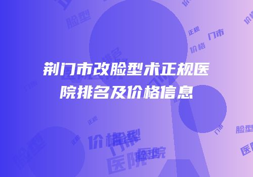 荆门市改脸型术正规医院排名及价格信息